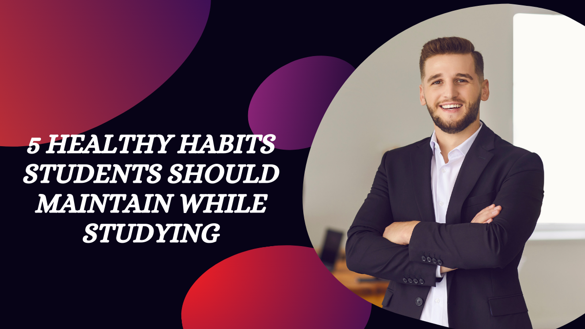 5 Healthy Habits Students Should Maintain While Studying